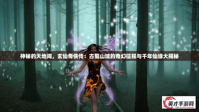 神秘的天地间，玄仙奇侠传：古蜀山域的奇幻征程与千年仙缘大揭秘